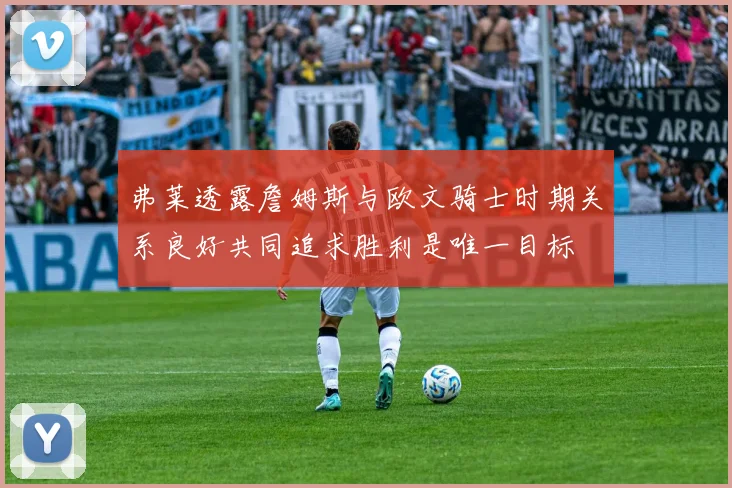 弗莱透露詹姆斯与欧文骑士时期关系良好共同追求胜利是唯一目标