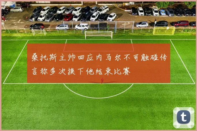 桑托斯主帅回应内马尔不可触碰传言称多次换下他结束比赛