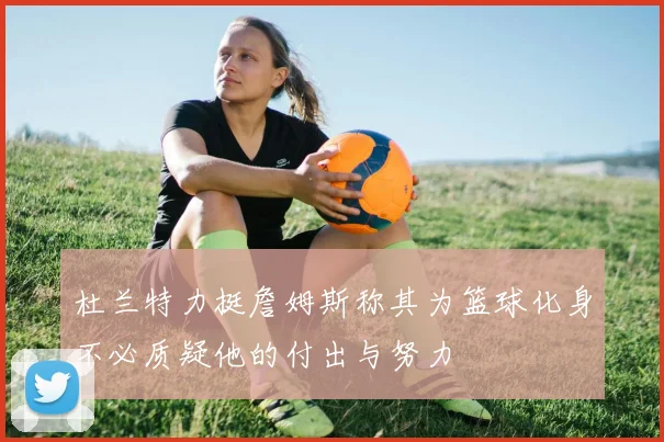 杜兰特力挺詹姆斯称其为篮球化身不必质疑他的付出与努力
