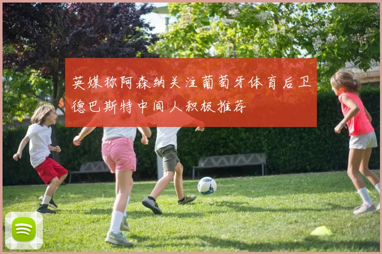 英媒称阿森纳关注葡萄牙体育后卫德巴斯特中间人积极推荐